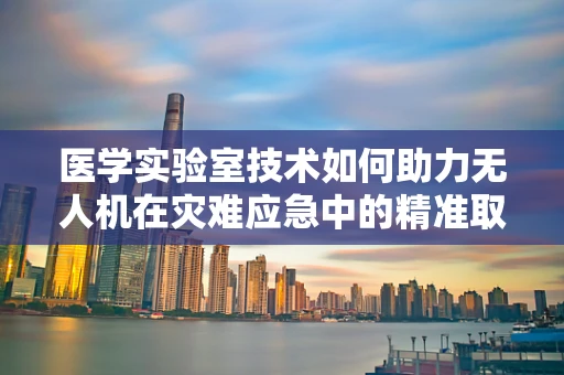 医学实验室技术如何助力无人机在灾难应急中的精准取样？