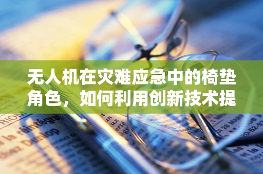 无人机在灾难应急中的椅垫角色，如何利用创新技术提升救援效率？