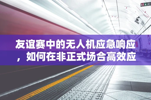 友谊赛中的无人机应急响应，如何在非正式场合高效应对突发情况？