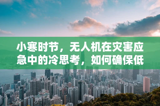 小寒时节，无人机在灾害应急中的冷思考，如何确保低温环境下的高效作业？