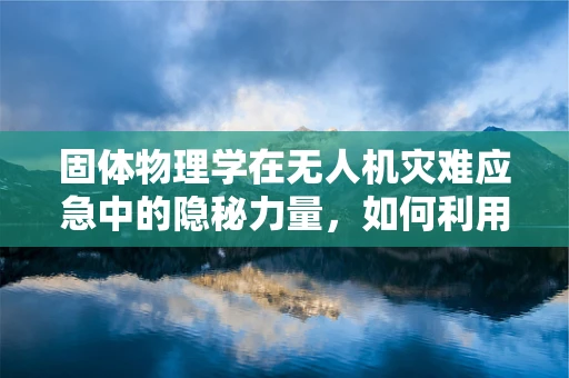 固体物理学在无人机灾难应急中的隐秘力量，如何利用材料特性提升救援效率？