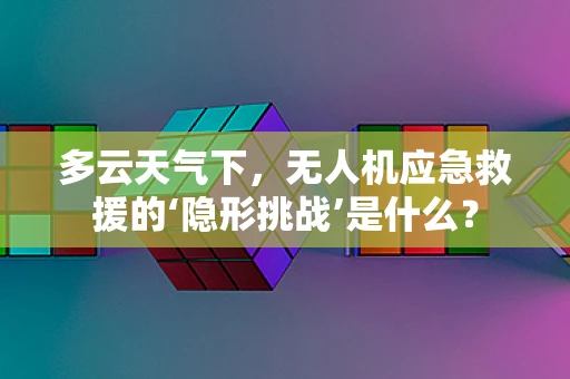 多云天气下，无人机应急救援的‘隐形挑战’是什么？