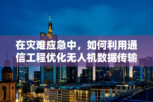 在灾难应急中，如何利用通信工程优化无人机数据传输？