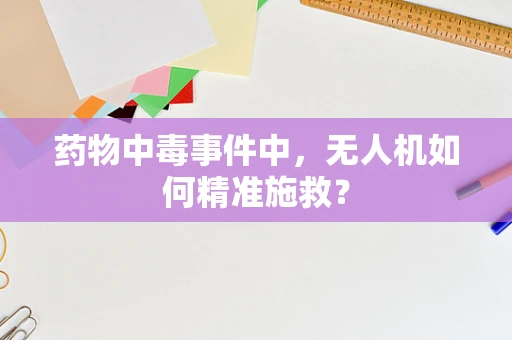 药物中毒事件中，无人机如何精准施救？