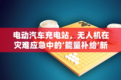 电动汽车充电站，无人机在灾难应急中的‘能量补给’新角色？