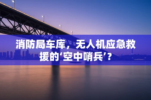 消防局车库，无人机应急救援的‘空中哨兵’？