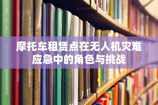 摩托车租赁点在无人机灾难应急中的角色与挑战