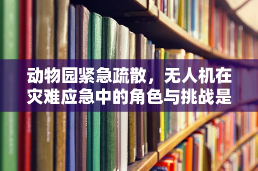 动物园紧急疏散，无人机在灾难应急中的角色与挑战是什么？