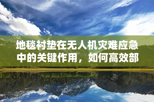 地毯衬垫在无人机灾难应急中的关键作用，如何高效部署以提升救援效率？