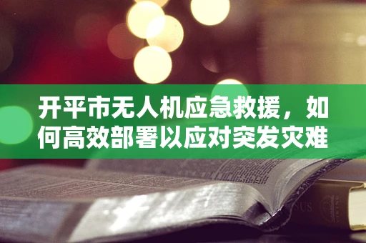 开平市无人机应急救援，如何高效部署以应对突发灾难？