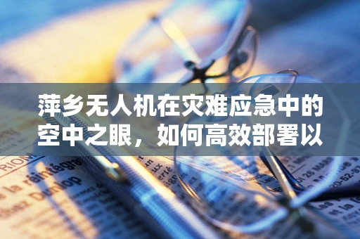 萍乡无人机在灾难应急中的空中之眼，如何高效部署以提升救援效率？