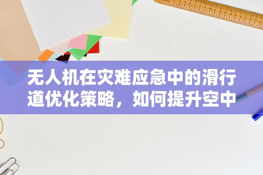 无人机在灾难应急中的滑行道优化策略，如何提升空中交通管理效率？