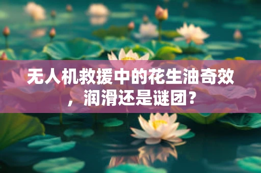 无人机救援中的花生油奇效，润滑还是谜团？