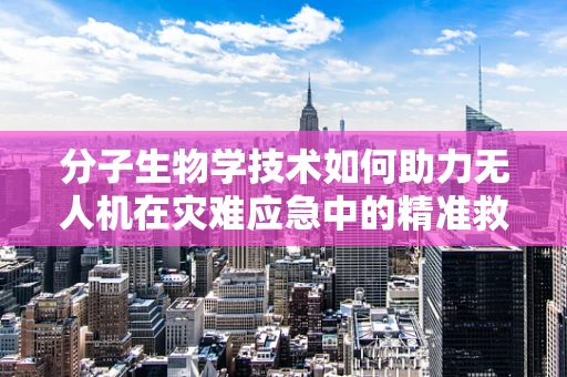 分子生物学技术如何助力无人机在灾难应急中的精准救援？