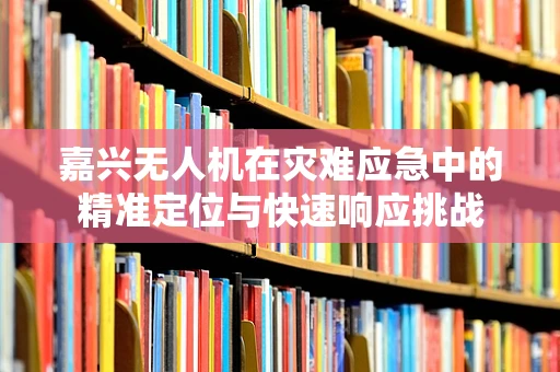 嘉兴无人机在灾难应急中的精准定位与快速响应挑战