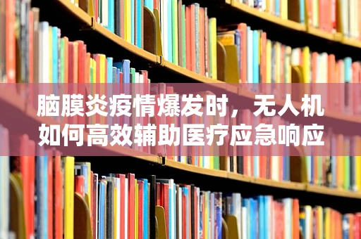 脑膜炎疫情爆发时，无人机如何高效辅助医疗应急响应？