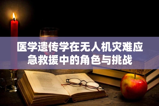 医学遗传学在无人机灾难应急救援中的角色与挑战