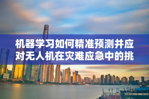 机器学习如何精准预测并应对无人机在灾难应急中的挑战？