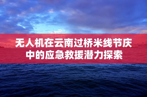 无人机在云南过桥米线节庆中的应急救援潜力探索