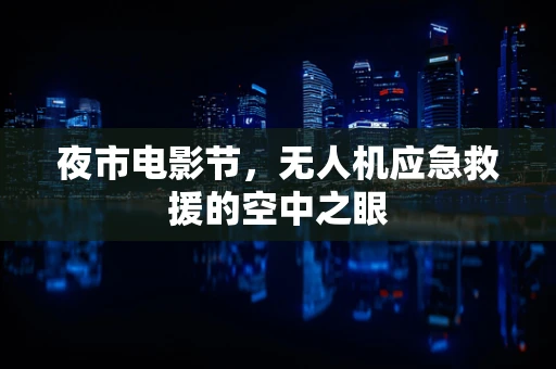 夜市电影节，无人机应急救援的空中之眼