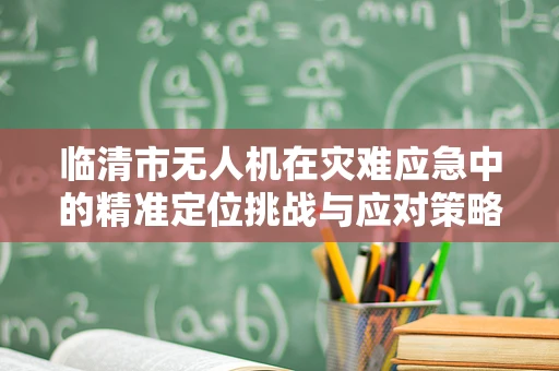 临清市无人机在灾难应急中的精准定位挑战与应对策略