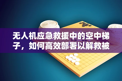 无人机应急救援中的空中梯子，如何高效部署以解救被困人员？