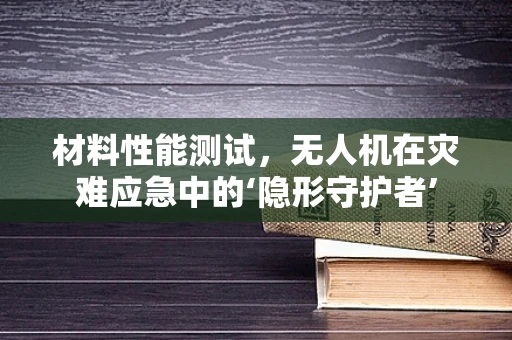 材料性能测试，无人机在灾难应急中的‘隐形守护者’