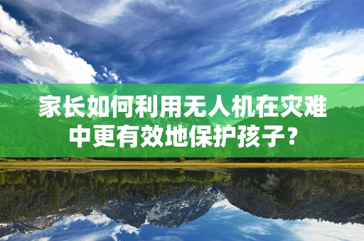 家长如何利用无人机在灾难中更有效地保护孩子？