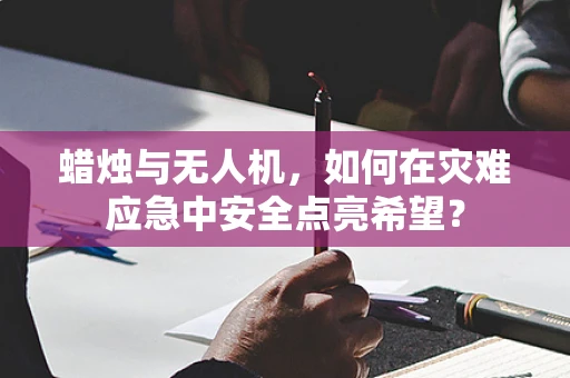 蜡烛与无人机，如何在灾难应急中安全点亮希望？