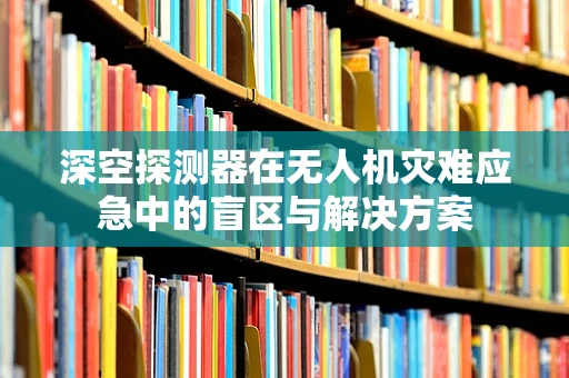 深空探测器在无人机灾难应急中的盲区与解决方案