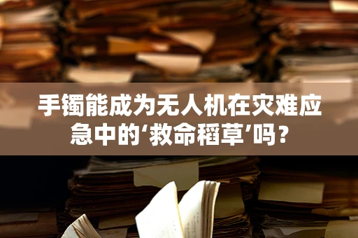 手镯能成为无人机在灾难应急中的‘救命稻草’吗？