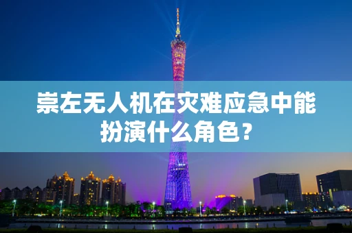 崇左无人机在灾难应急中能扮演什么角色？