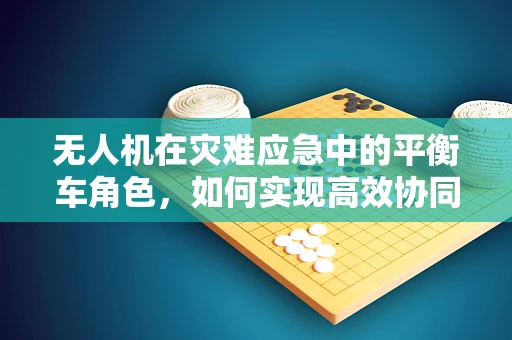 无人机在灾难应急中的平衡车角色，如何实现高效协同与快速响应？