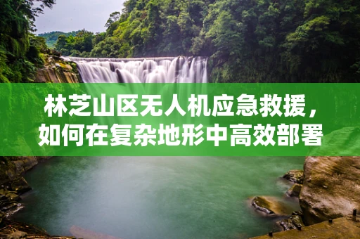 林芝山区无人机应急救援，如何在复杂地形中高效部署？