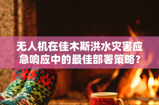 无人机在佳木斯洪水灾害应急响应中的最佳部署策略？