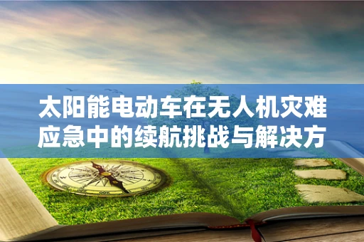 太阳能电动车在无人机灾难应急中的续航挑战与解决方案？