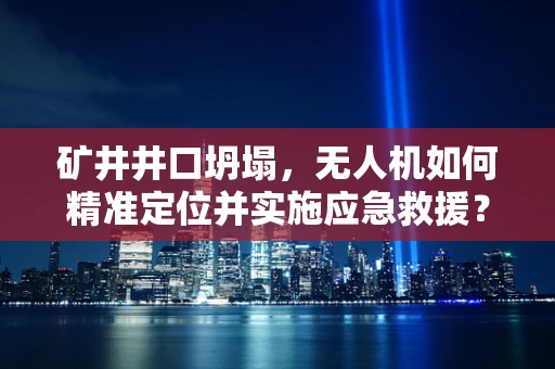 矿井井口坍塌，无人机如何精准定位并实施应急救援？