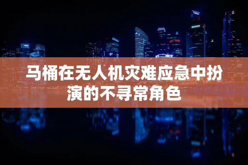 马桶在无人机灾难应急中扮演的不寻常角色