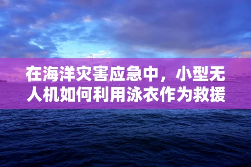 在海洋灾害应急中，小型无人机如何利用泳衣作为救援信标？