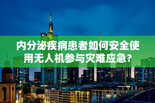 内分泌疾病患者如何安全使用无人机参与灾难应急？