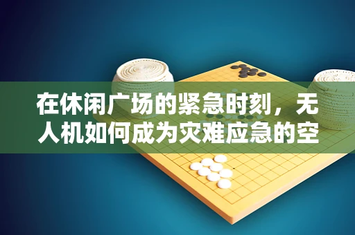 在休闲广场的紧急时刻，无人机如何成为灾难应急的空中之眼？