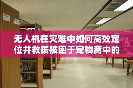 无人机在灾难中如何高效定位并救援被困于宠物窝中的宠物？