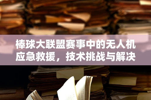 棒球大联盟赛事中的无人机应急救援，技术挑战与解决方案