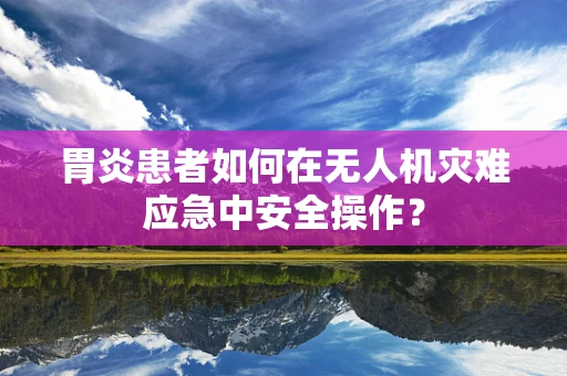 胃炎患者如何在无人机灾难应急中安全操作？