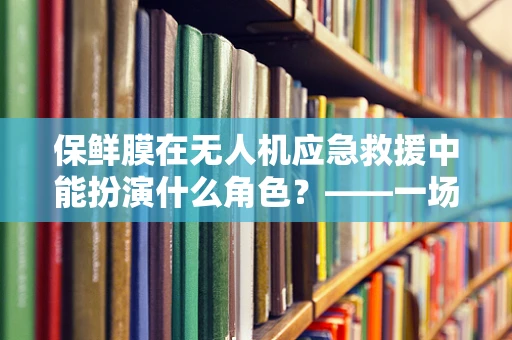 保鲜膜在无人机应急救援中能扮演什么角色？——一场创新思维的探索