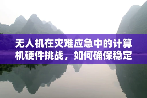 无人机在灾难应急中的计算机硬件挑战，如何确保稳定传输与高效处理？