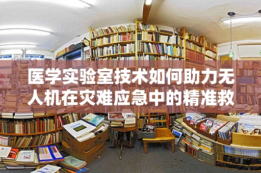 医学实验室技术如何助力无人机在灾难应急中的精准救援？