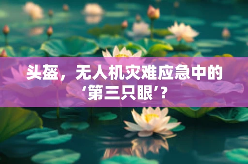 头盔，无人机灾难应急中的‘第三只眼’？