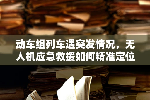 动车组列车遇突发情况，无人机应急救援如何精准定位？