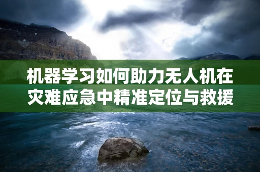 机器学习如何助力无人机在灾难应急中精准定位与救援？